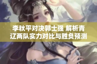 李秋平对决郭士强 解析青辽两队实力对比与胜负预测