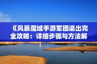 《风暴魔域手游军团退出完全攻略：详细步骤与方法解析》