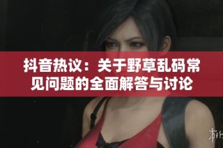 抖音热议：关于野草乱码常见问题的全面解答与讨论