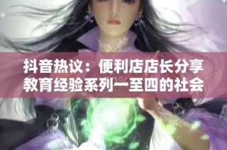 抖音热议：便利店店长分享教育经验系列一至四的社会影响分析