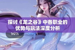 探讨《龙之谷》中各职业的优势与玩法深度分析