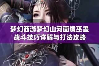 梦幻西游梦幻山河画境巫蛊战斗技巧详解与打法攻略