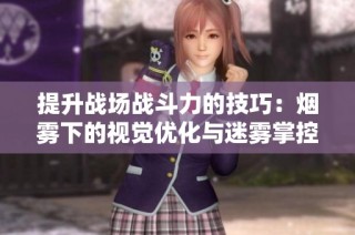 提升战场战斗力的技巧：烟雾下的视觉优化与迷雾掌控全局方法