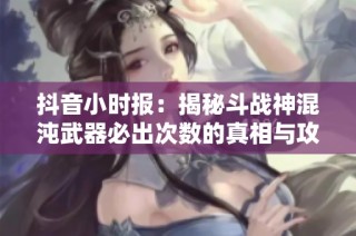 抖音小时报：揭秘斗战神混沌武器必出次数的真相与攻略