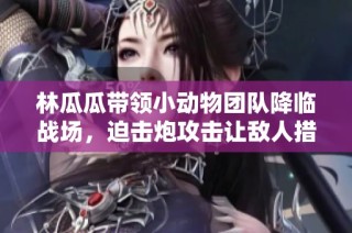 林瓜瓜带领小动物团队降临战场，迫击炮攻击让敌人措手不及！