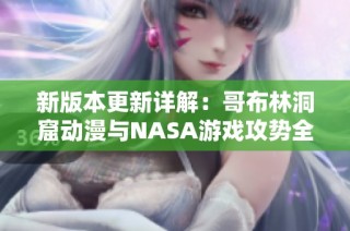 新版本更新详解：哥布林洞窟动漫与NASA游戏攻势全解析