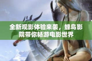 全新观影体验来袭，蜂鸟影院带你畅游电影世界