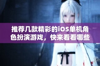 推荐几款精彩的iOS单机角色扮演游戏，快来看看哪些值得一试！