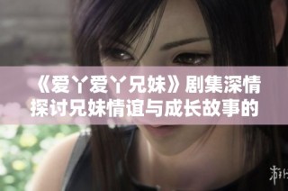 《爱丫爱丫兄妹》剧集深情探讨兄妹情谊与成长故事的新篇章