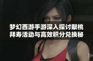 梦幻西游手游深入探讨献桃拜寿活动与高效积分兑换秘籍
