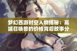 梦幻西游时空人物揭秘：高端召唤兽的价格背后故事分析