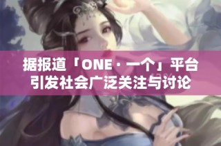 据报道「ONE · 一个」平台引发社会广泛关注与讨论