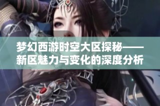 梦幻西游时空大区探秘——新区魅力与变化的深度分析