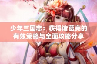 少年三国志：获得诸葛亮的有效策略与全面攻略分享