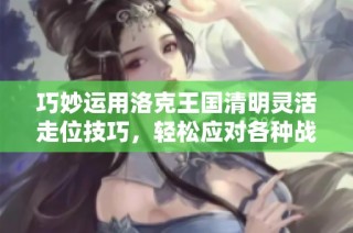 巧妙运用洛克王国清明灵活走位技巧，轻松应对各种战斗挑战