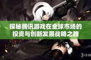 探秘腾讯游戏在全球市场的投资与创新发展战略之路