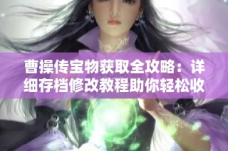 曹操传宝物获取全攻略：详细存档修改教程助你轻松收藏所有珍品