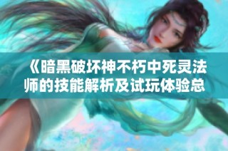 《暗黑破坏神不朽中死灵法师的技能解析及试玩体验总结》