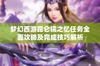 梦幻西游昆仑镜之忆任务全面攻略及完成技巧解析