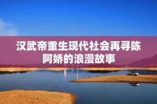 汉武帝重生现代社会再寻陈阿娇的浪漫故事