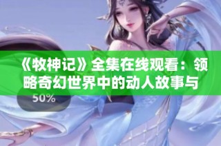 《牧神记》全集在线观看：领略奇幻世界中的动人故事与激烈冒险