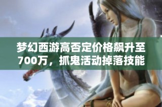 梦幻西游高否定价格飙升至700万，抓鬼活动掉落技能卷轴？