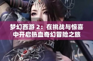 梦幻西游 2：在挑战与惊喜中开启热血奇幻冒险之旅