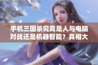 手机三国杀究竟是人与电脑对战还是机器智能？真相大揭秘！