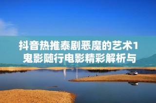 抖音热推泰剧恶魔的艺术1 鬼影随行电影精彩解析与观影指南
