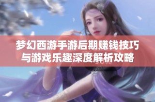 梦幻西游手游后期赚钱技巧与游戏乐趣深度解析攻略
