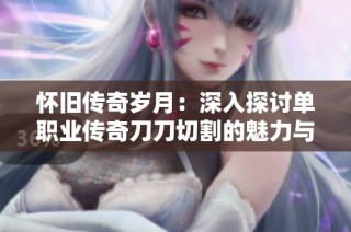 怀旧传奇岁月：深入探讨单职业传奇刀刀切割的魅力与影响