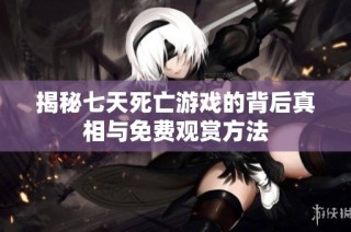 揭秘七天死亡游戏的背后真相与免费观赏方法