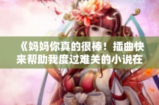 《妈妈你真的很棒！插曲快来帮助我度过难关的小说在线阅读》