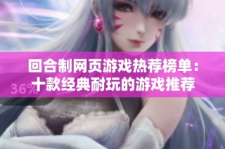 回合制网页游戏热荐榜单：十款经典耐玩的游戏推荐