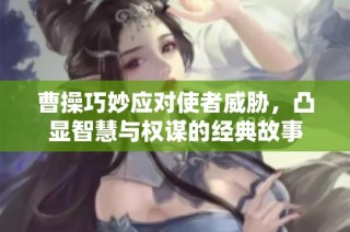 曹操巧妙应对使者威胁，凸显智慧与权谋的经典故事