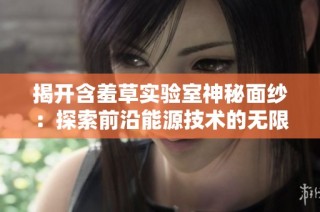 揭开含羞草实验室神秘面纱：探索前沿能源技术的无限可能性