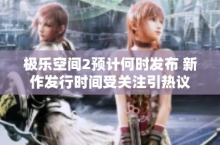 极乐空间2预计何时发布 新作发行时间受关注引热议