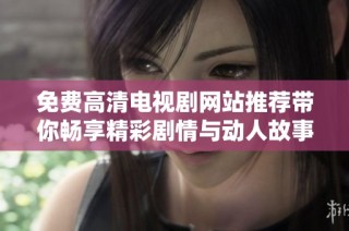 免费高清电视剧网站推荐带你畅享精彩剧情与动人故事