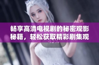 畅享高清电视剧的秘密观影秘籍，轻松获取精彩剧集观看体验