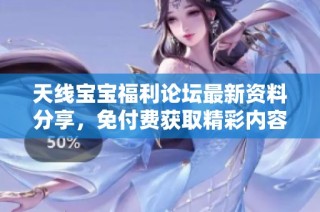 天线宝宝福利论坛最新资料分享，免付费获取精彩内容解析