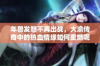 年兽发怒不再出战，大渝传奇中的热血情缘如何重燃呢