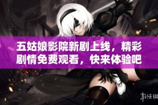 五姑娘影院新剧上线，精彩剧情免费观看，快来体验吧！