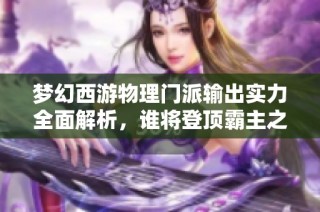梦幻西游物理门派输出实力全面解析，谁将登顶霸主之位