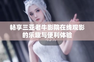 畅享三亚老牛影院在线观影的乐趣与便利体验