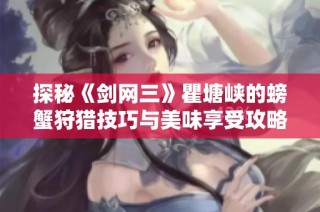 探秘《剑网三》瞿塘峡的螃蟹狩猎技巧与美味享受攻略