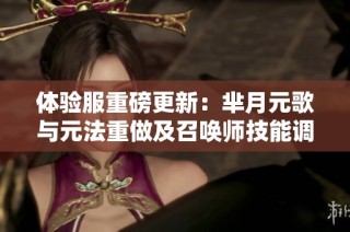 体验服重磅更新：芈月元歌与元法重做及召唤师技能调整解析