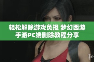 轻松解除游戏负担 梦幻西游手游PC端删除教程分享