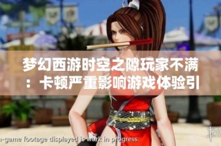 梦幻西游时空之隙玩家不满：卡顿严重影响游戏体验引发热议