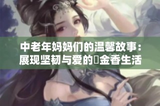 中老年妈妈们的温馨故事：展现坚韧与爱的鬱金香生活