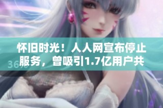 怀旧时光！人人网宣布停止服务，曾吸引1.7亿用户共鸣
